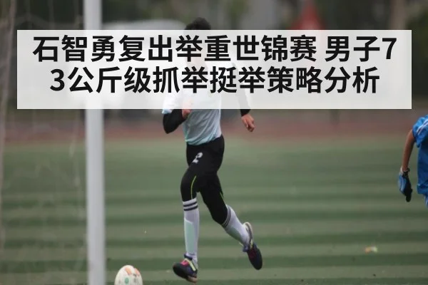 石智勇复出举重世锦赛 男子73公斤级抓举挺举策略分析