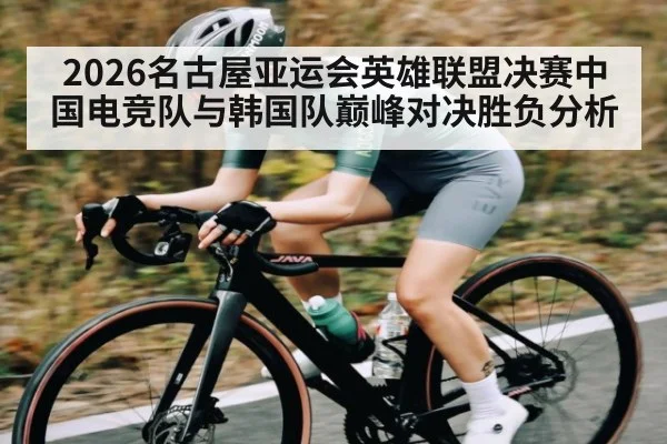 2026名古屋亚运会英雄联盟决赛中国电竞队与韩国队巅峰对决胜负分析