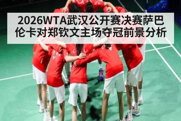 2026WTA武汉公开赛决赛萨巴伦卡对郑钦文主场夺冠前景分析