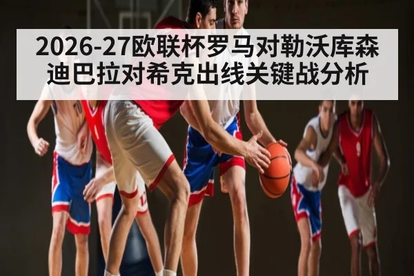 2026-27欧联杯罗马对勒沃库森迪巴拉对希克出线关键战分析