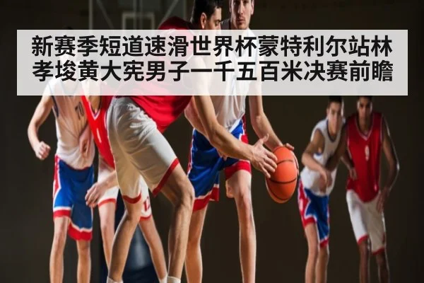 新赛季短道速滑世界杯蒙特利尔站林孝埈黄大宪男子一千五百米决赛前瞻