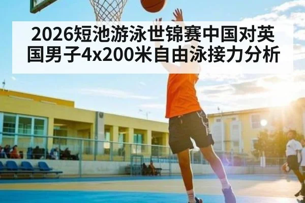 2026短池游泳世锦赛中国对英国男子4x200米自由泳接力分析