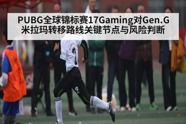 PUBG全球锦标赛17Gaming对Gen.G米拉玛转移路线关键节点与风险判断