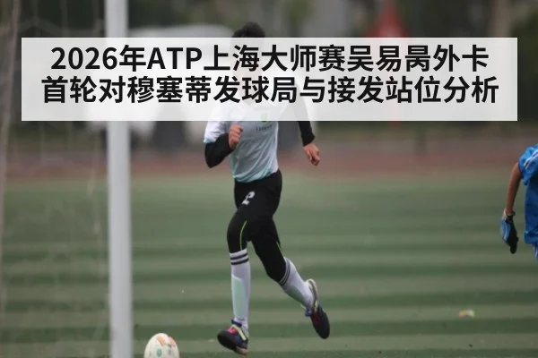2026年ATP上海大师赛吴易昺外卡首轮对穆塞蒂发球局与接发站位分析